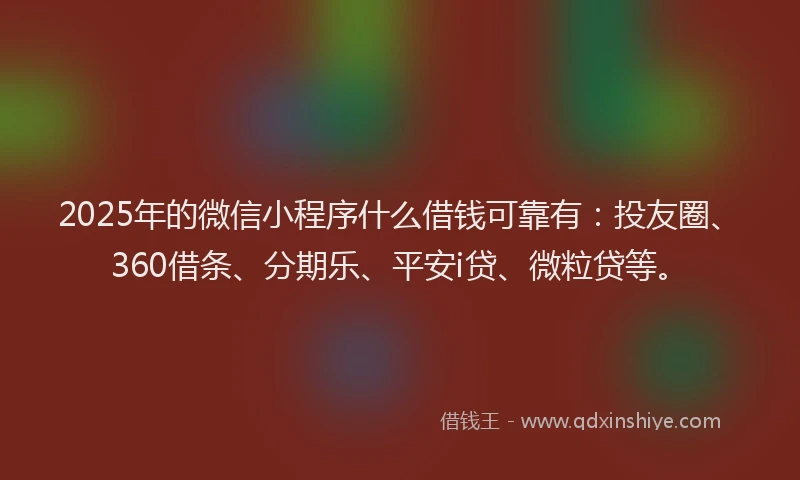 2025年的微信小程序什么借钱可靠有：投友圈、360借条、分期乐、平安i贷、微粒贷等。