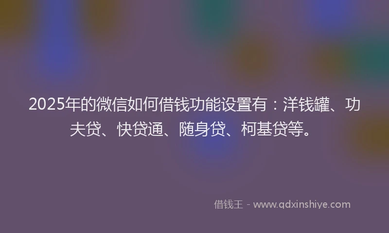 2025年的微信如何借钱功能设置有：洋钱罐、功夫贷、快贷通、随身贷、柯基贷等。