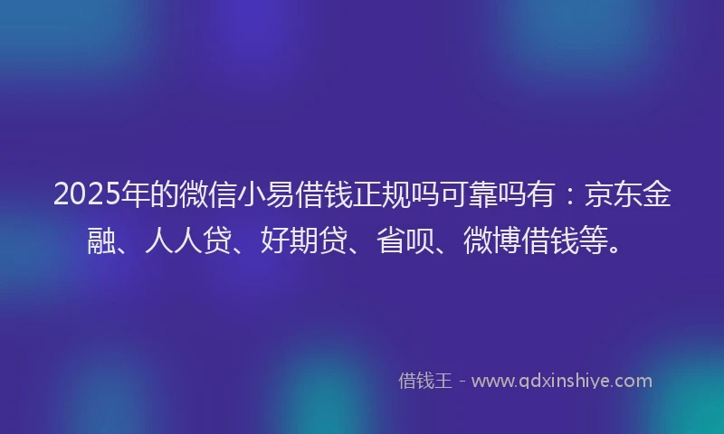 2025年的微信小易借钱正规吗可靠吗有：京东金融、人人贷、好期贷、省呗、微博借钱等。