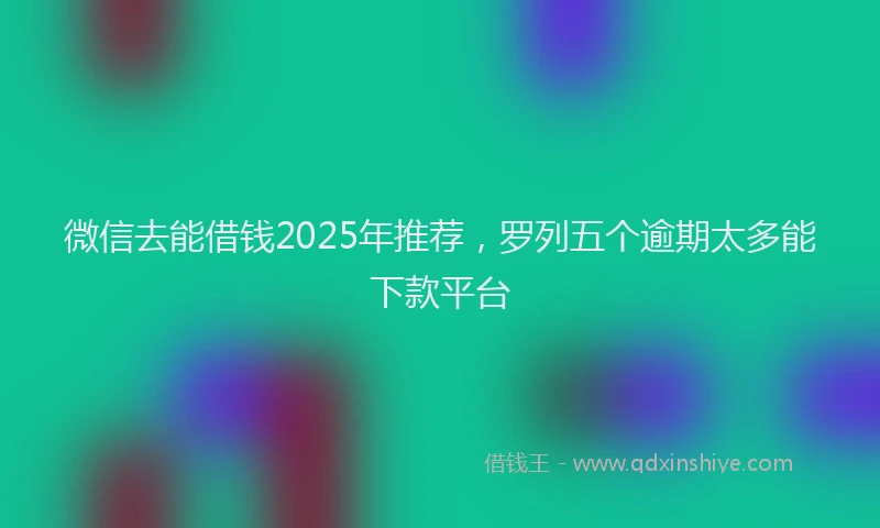 微信去能借钱2025年推荐，罗列五个逾期太多能下款平台
