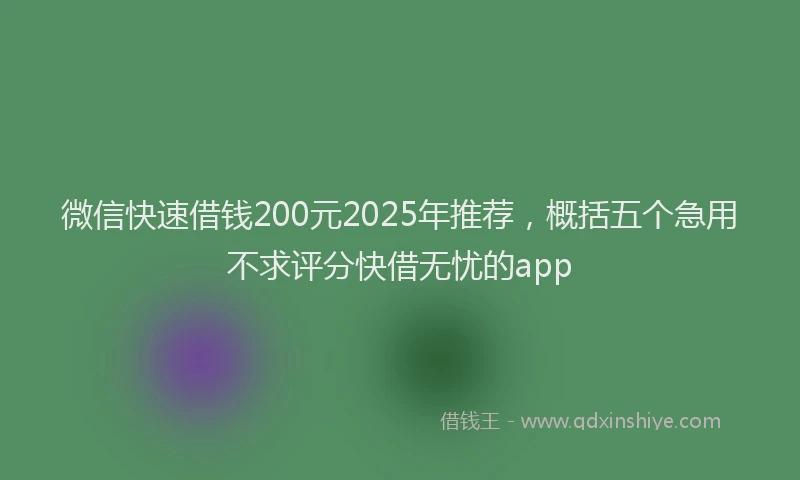 微信快速借钱200元2025年推荐，概括五个急用不求评分快借无忧的app