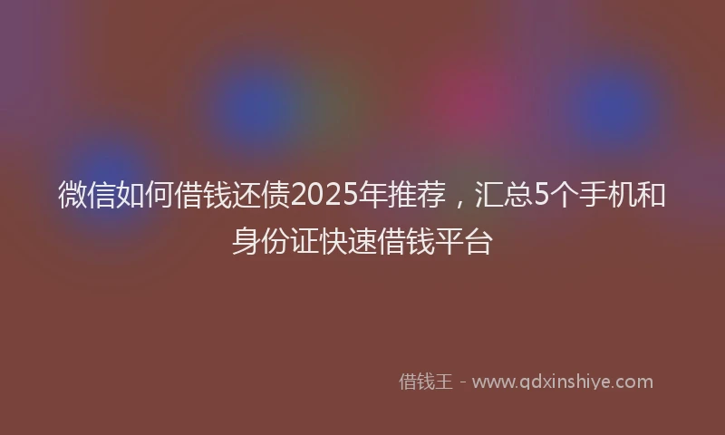 微信如何借钱还债2025年推荐，汇总5个手机和身份证快速借钱平台