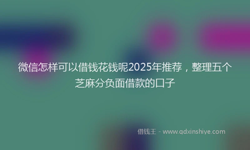 微信怎样可以借钱花钱呢2025年推荐，整理五个芝麻分负面借款的口子