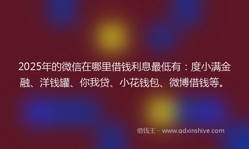 2025年的微信在哪里借钱利息最低有：度小满金融、洋钱罐、你我贷、小花钱包、微博借钱等。