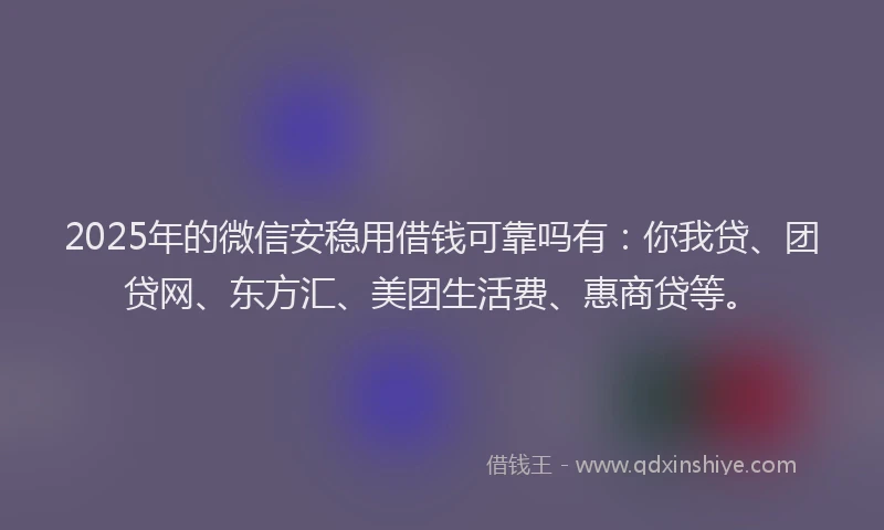 2025年的微信安稳用借钱可靠吗有：你我贷、团贷网、东方汇、美团生活费、惠商贷等。