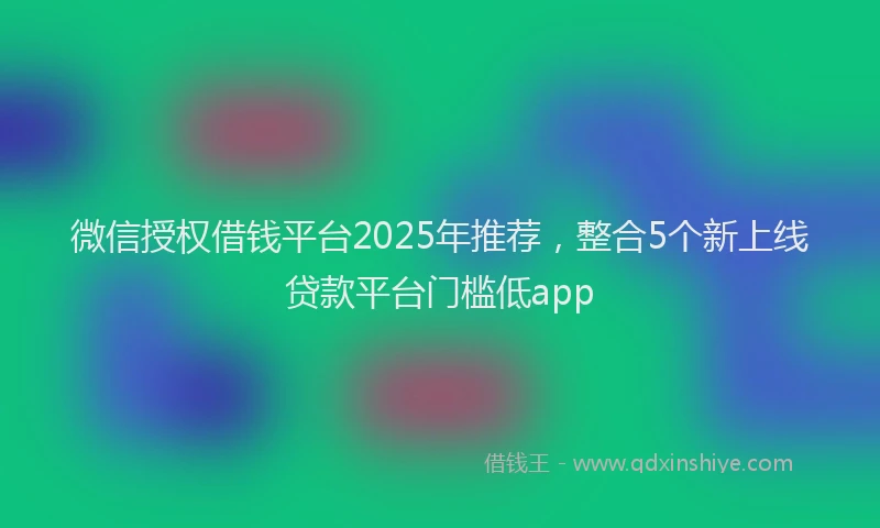 微信授权借钱平台2025年推荐，整合5个新上线贷款平台门槛低app