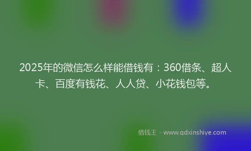 2025年的微信怎么样能借钱有：360借条、超人卡、百度有钱花、人人贷、小花钱包等。
