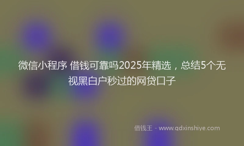 微信小程序 借钱可靠吗2025年精选，总结5个无视黑白户秒过的网贷口子