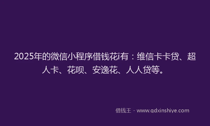 2025年的微信小程序借钱花i有：维信卡卡贷、超人卡、花呗、安逸花、人人贷等。