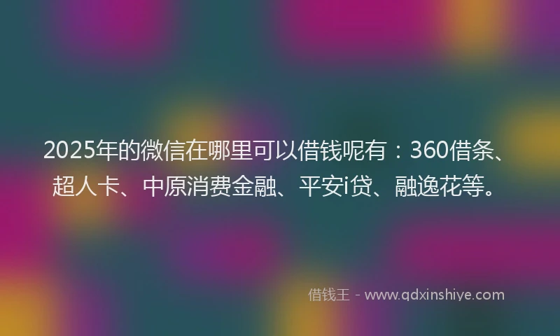 2025年的微信在哪里可以借钱呢有：360借条、超人卡、中原消费金融、平安i贷、融逸花等。