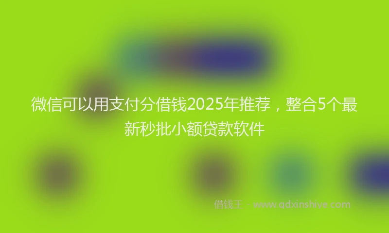 微信可以用支付分借钱2025年推荐，整合5个最新秒批小额贷款软件