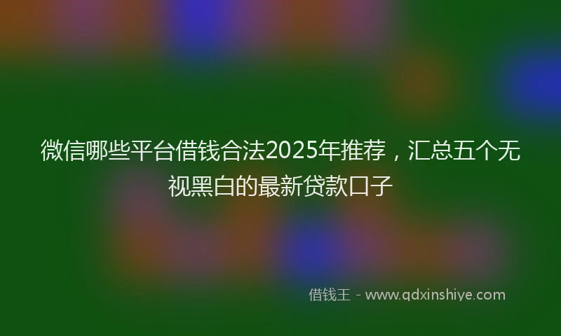微信哪些平台借钱合法2025年推荐，汇总五个无视黑白的最新贷款口子