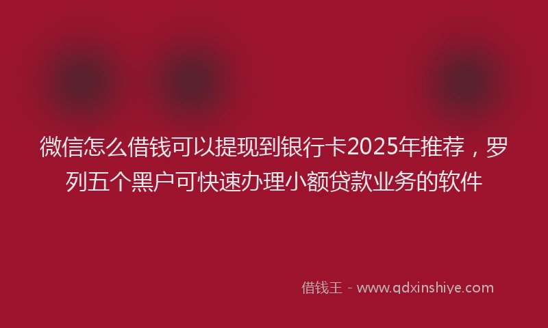 微信怎么借钱可以提现到银行卡2025年推荐，罗列五个黑户可快速办理小额贷款业务的软件