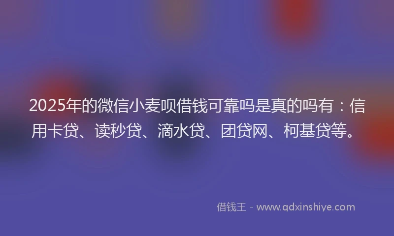 2025年的微信小麦呗借钱可靠吗是真的吗有：信用卡贷、读秒贷、滴水贷、团贷网、柯基贷等。