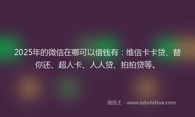 2025年的微信在哪可以借钱有：维信卡卡贷、替你还、超人卡、人人贷、拍拍贷等。