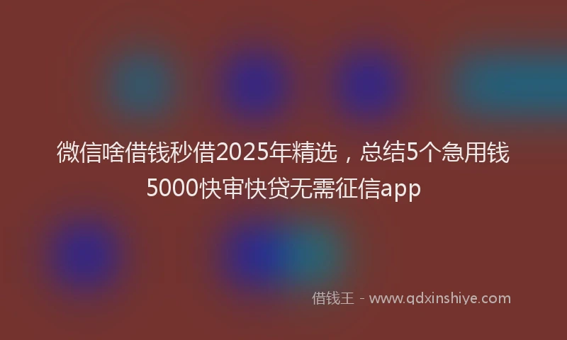 微信啥借钱秒借2025年精选，总结5个急用钱5000快审快贷无需征信app