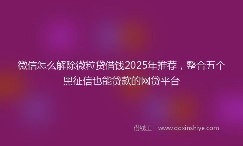 微信怎么解除微粒贷借钱2025年推荐，整合五个黑征信也能贷款的网贷平台