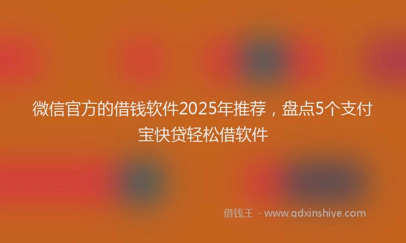 微信官方的借钱软件2025年推荐，盘点5个支付宝快贷轻松借软件