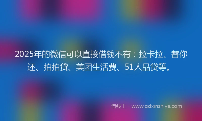 2025年的微信可以直接借钱不有：拉卡拉、替你还、拍拍贷、美团生活费、51人品贷等。