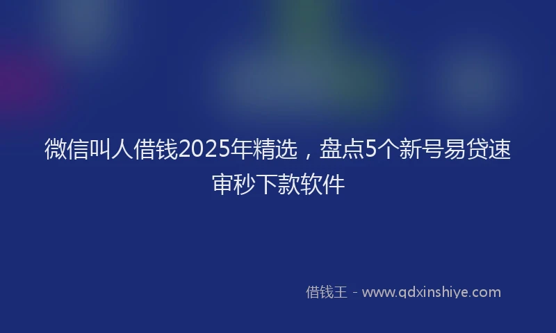 微信叫人借钱2025年精选，盘点5个新号易贷速审秒下款软件
