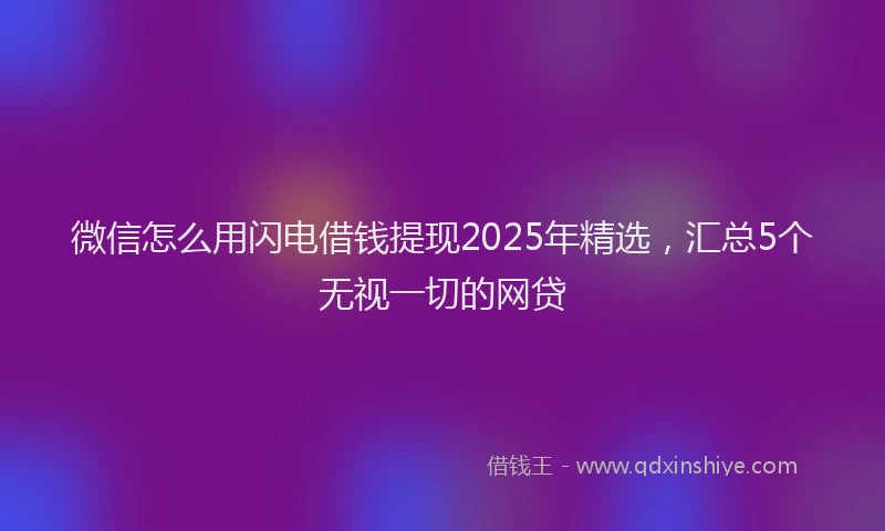 微信怎么用闪电借钱提现2025年精选，汇总5个无视一切的网贷