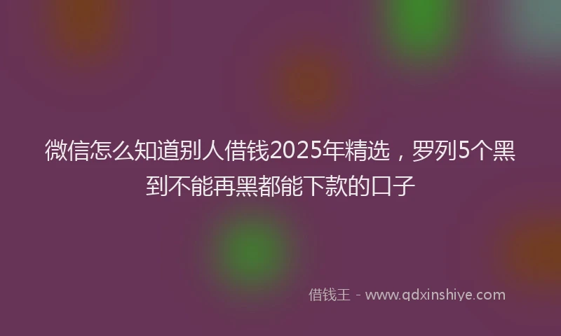 微信怎么知道别人借钱2025年精选，罗列5个黑到不能再黑都能下款的口子
