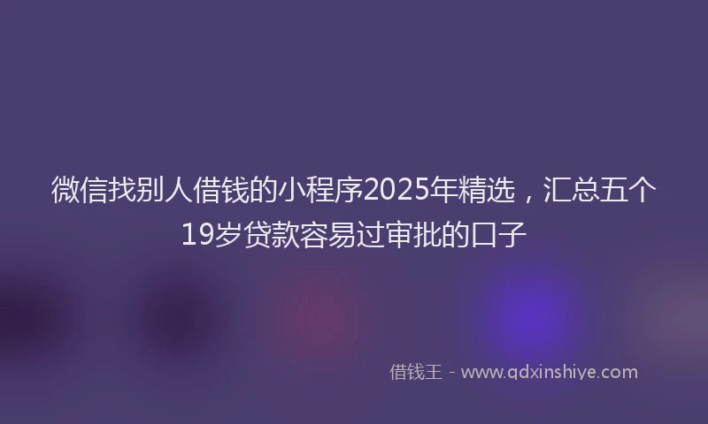 微信找别人借钱的小程序2025年精选，汇总五个19岁贷款容易过审批的口子
