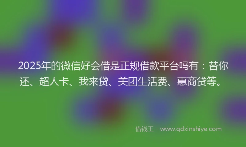 2025年的微信好会借是正规借款平台吗有：替你还、超人卡、我来贷、美团生活费、惠商贷等。