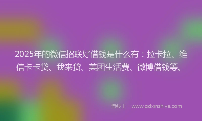 2025年的微信招联好借钱是什么有：拉卡拉、维信卡卡贷、我来贷、美团生活费、微博借钱等。