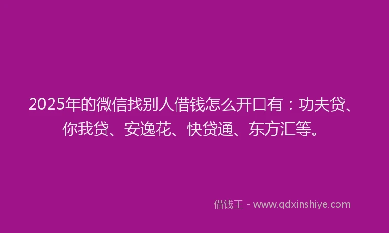 2025年的微信找别人借钱怎么开口有：功夫贷、你我贷、安逸花、快贷通、东方汇等。