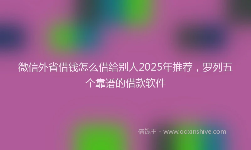 微信外省借钱怎么借给别人2025年推荐，罗列五个靠谱的借款软件