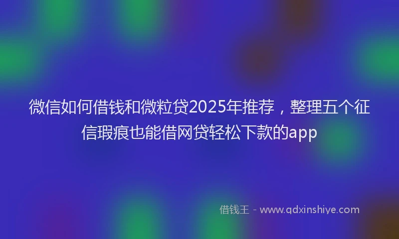 微信如何借钱和微粒贷2025年推荐，整理五个征信瑕疵也能借网贷轻松下款的app