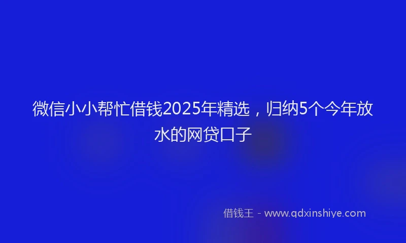 微信小小帮忙借钱2025年精选，归纳5个今年放水的网贷口子