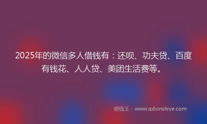 2025年的微信多人借钱有：还呗、功夫贷、百度有钱花、人人贷、美团生活费等。