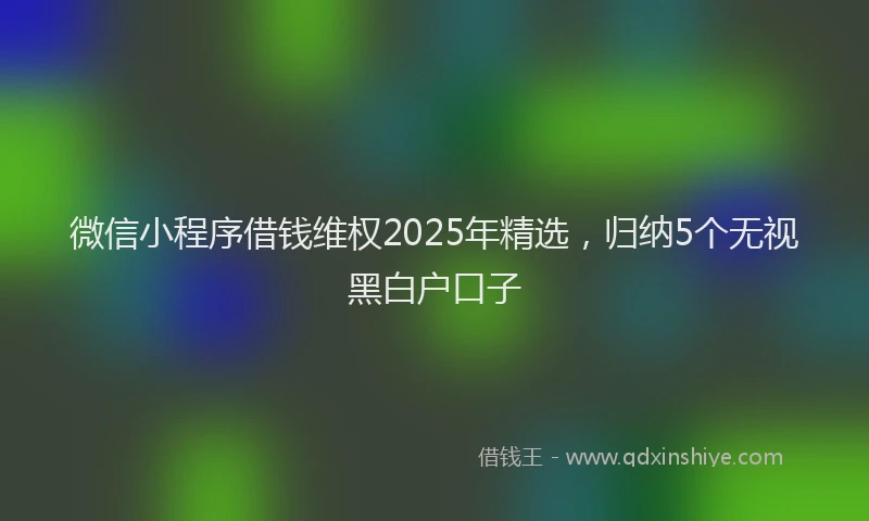 微信小程序借钱维权2025年精选，归纳5个无视黑白户口子