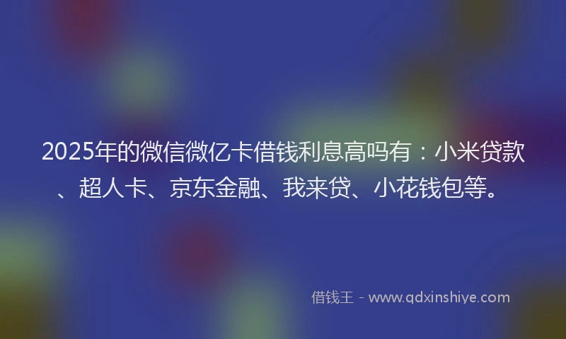 2025年的微信微亿卡借钱利息高吗有：小米贷款、超人卡、京东金融、我来贷、小花钱包等。