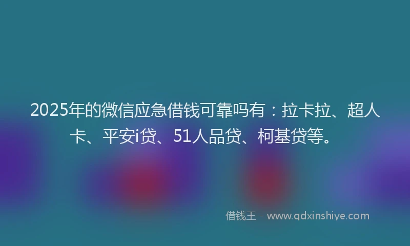 2025年的微信应急借钱可靠吗有：拉卡拉、超人卡、平安i贷、51人品贷、柯基贷等。