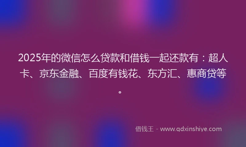 2025年的微信怎么贷款和借钱一起还款有：超人卡、京东金融、百度有钱花、东方汇、惠商贷等。