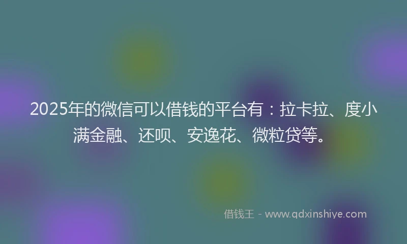 2025年的微信可以借钱的平台有：拉卡拉、度小满金融、还呗、安逸花、微粒贷等。