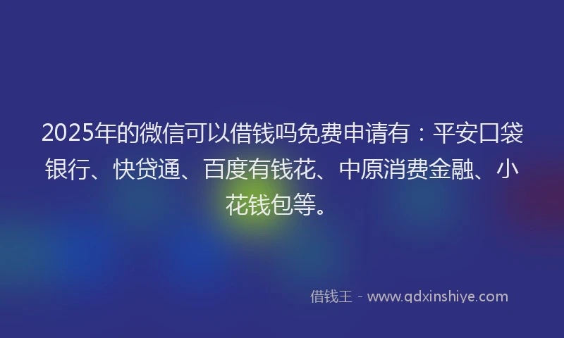 2025年的微信可以借钱吗免费申请有：平安口袋银行、快贷通、百度有钱花、中原消费金融、小花钱包等。