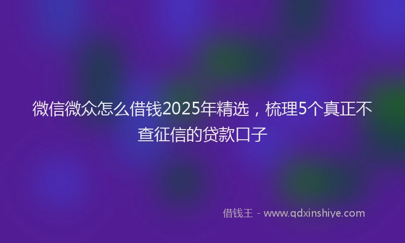微信微众怎么借钱2025年精选，梳理5个真正不查征信的贷款口子