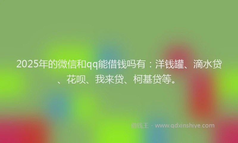 2025年的微信和qq能借钱吗有：洋钱罐、滴水贷、花呗、我来贷、柯基贷等。