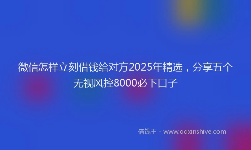 微信怎样立刻借钱给对方2025年精选，分享五个无视风控8000必下口子