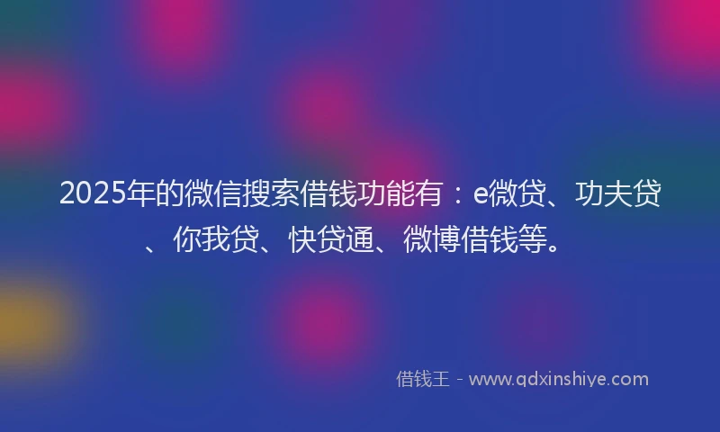 2025年的微信搜索借钱功能有：e微贷、功夫贷、你我贷、快贷通、微博借钱等。