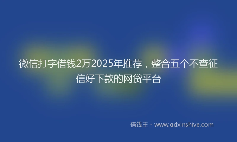微信打字借钱2万2025年推荐，整合五个不查征信好下款的网贷平台