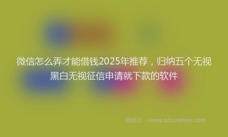 微信怎么弄才能借钱2025年推荐，归纳五个无视黑白无视征信申请就下款的软件