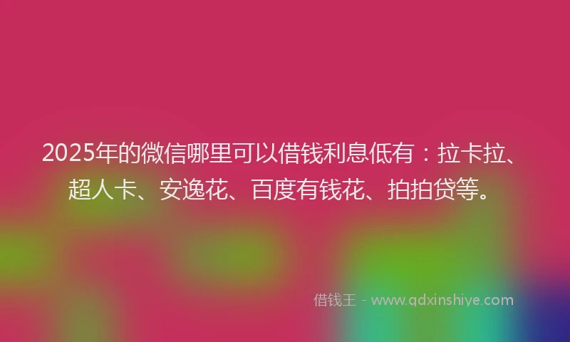 2025年的微信哪里可以借钱利息低有：拉卡拉、超人卡、安逸花、百度有钱花、拍拍贷等。