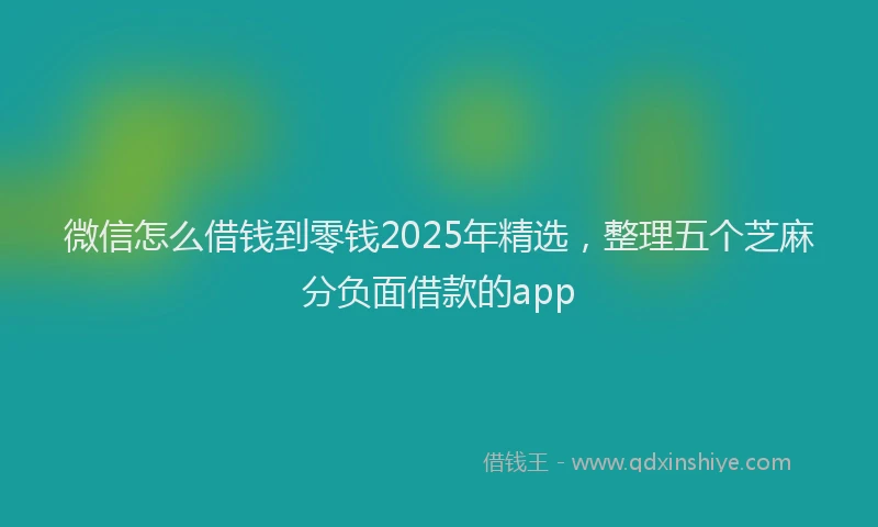 微信怎么借钱到零钱2025年精选，整理五个芝麻分负面借款的app