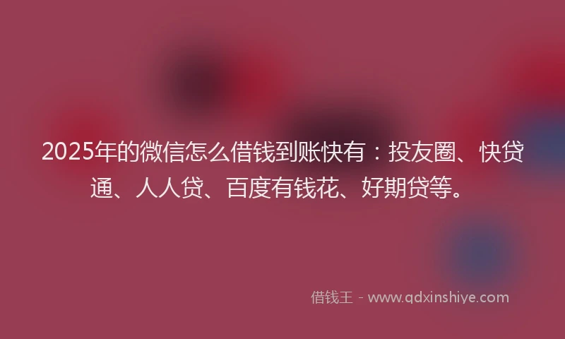 2025年的微信怎么借钱到账快有：投友圈、快贷通、人人贷、百度有钱花、好期贷等。