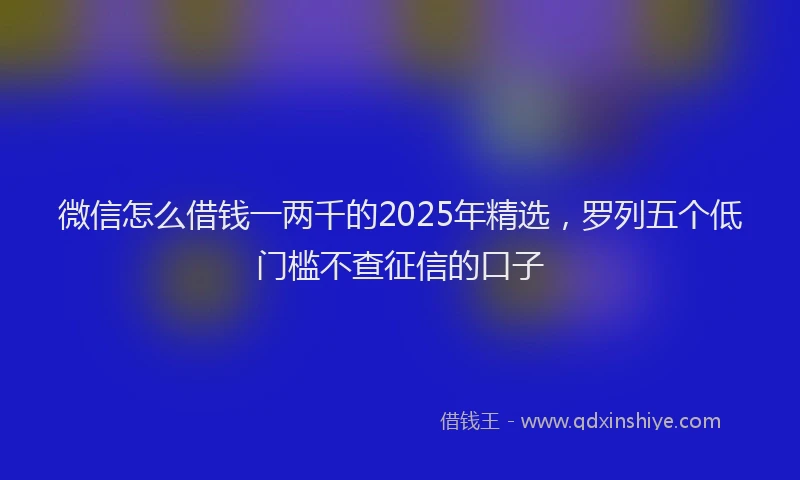 微信怎么借钱一两千的2025年精选，罗列五个低门槛不查征信的口子